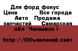 Для форд фокус  › Цена ­ 5 000 - Все города Авто » Продажа запчастей   . Самарская обл.,Чапаевск г.